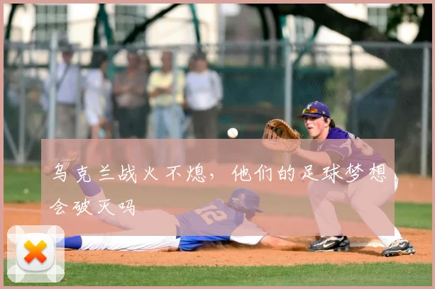 乌克兰战火不熄，他们的足球梦想会破灭吗