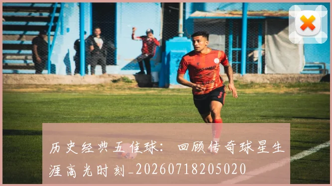 历史经典五佳球：回顾传奇球星生涯高光时刻_20260718205020