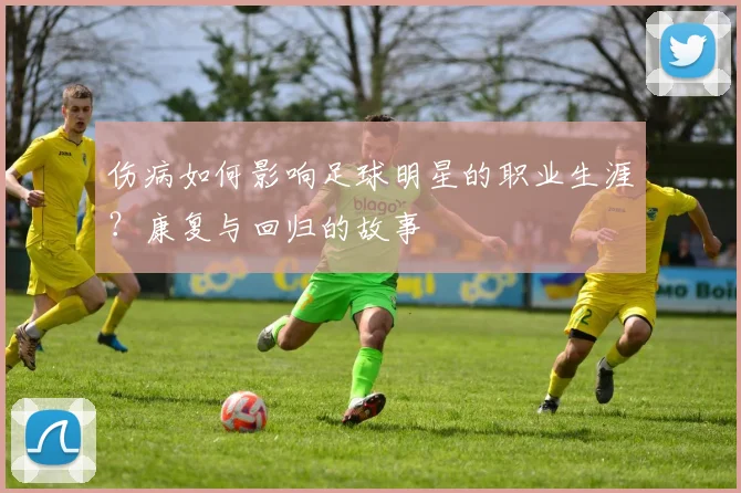 伤病如何影响足球明星的职业生涯？康复与回归的故事