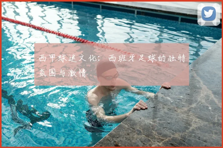 西甲球迷文化：西班牙足球的独特氛围与激情
