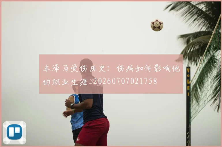 本泽马受伤历史：伤病如何影响他的职业生涯_20260707021758