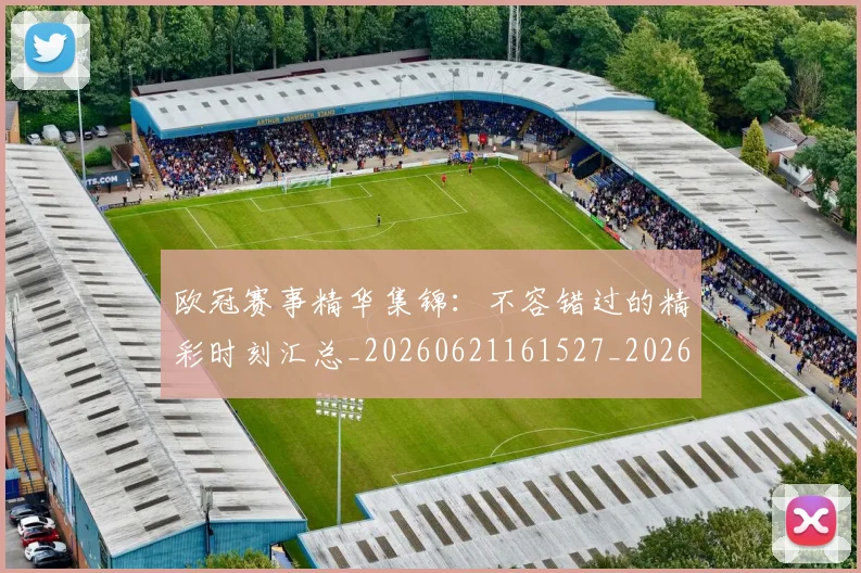 欧冠赛事精华集锦:不容错过的精彩时刻汇总_20260621161527_20260707151821