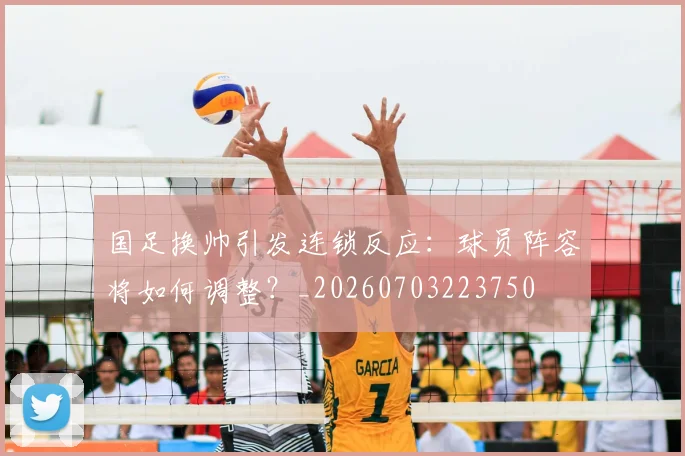 国足换帅引发连锁反应:球员阵容将如何调整?_20260703223750