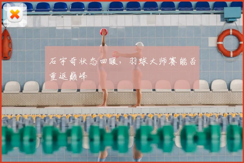 石宇奇状态回暖,羽球大师赛能否重返巅峰