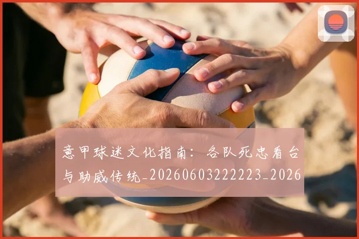 意甲球迷文化指南：各队死忠看台与助威传统_20260603222223_20260704175259