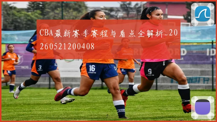 CBA最新赛季赛程与看点全解析_20260521200408
