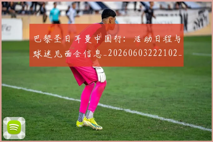 巴黎圣日耳曼中国行:活动日程与球迷见面会信息_20260603222102_20260704170910