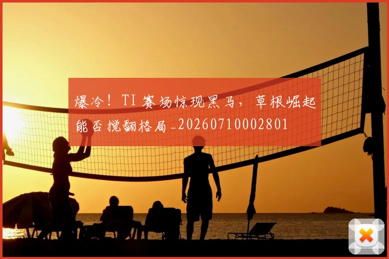 爆冷!TI 赛场惊现黑马,草根崛起能否搅翻格局_20260710002801