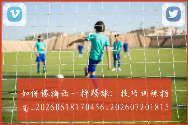 如何像梅西一样踢球:技巧训练指南_20260618170456_20260720181526