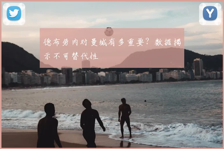 德布劳内对曼城有多重要？数据揭示不可替代性