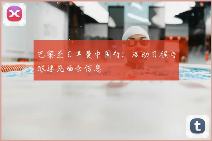 巴黎圣日耳曼中国行：活动日程与球迷见面会信息