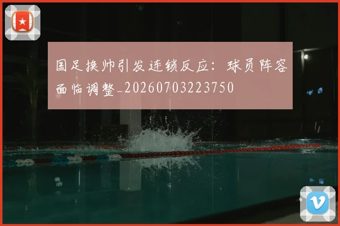 国足换帅引发连锁反应:球员阵容面临调整_20260703223750