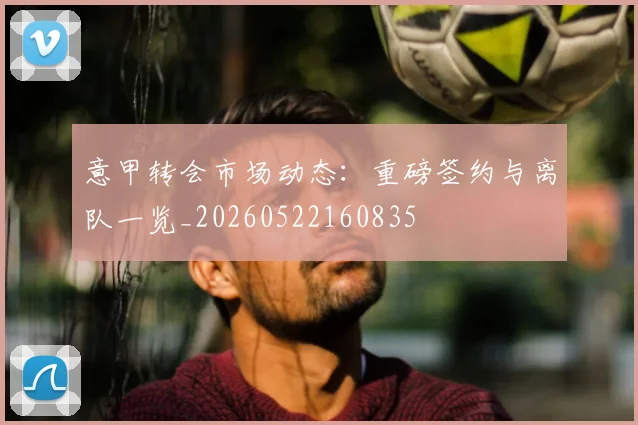意甲转会市场动态:重磅签约与离队一览_20260522160835