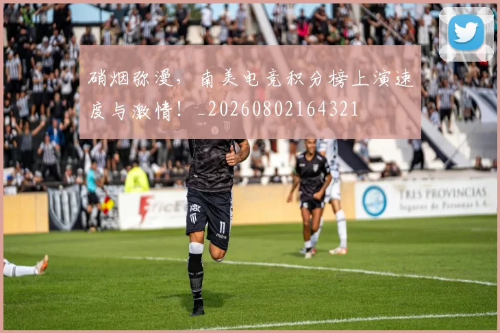 硝烟弥漫,南美电竞积分榜上演速度与激情!_20260802164321