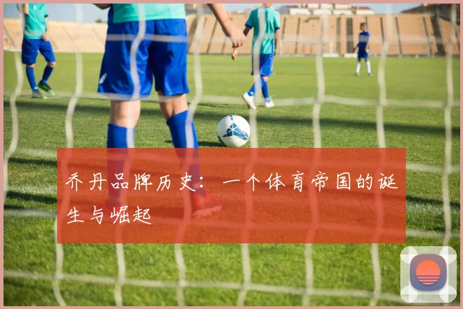 乔丹品牌历史：一个体育帝国的诞生与崛起