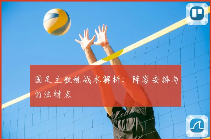 国足主教练战术解析:阵容安排与打法特点