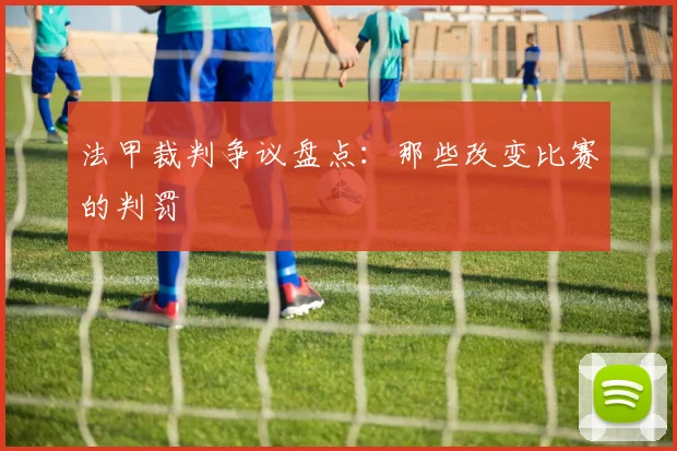 法甲裁判争议盘点：那些改变比赛的判罚