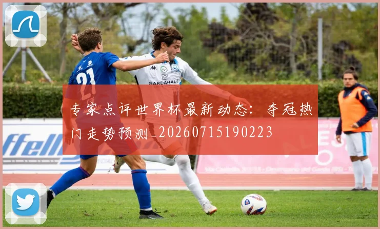 专家点评世界杯最新动态：夺冠热门走势预测_20260715190223