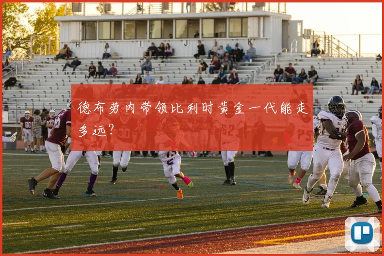 德布劳内带领比利时黄金一代能走多远?