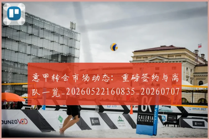 意甲转会市场动态:重磅签约与离队一览_20260522160835_20260707013006_20260723180926