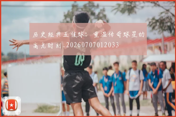 历史经典五佳球：重温传奇球星的高光时刻_20260707012033