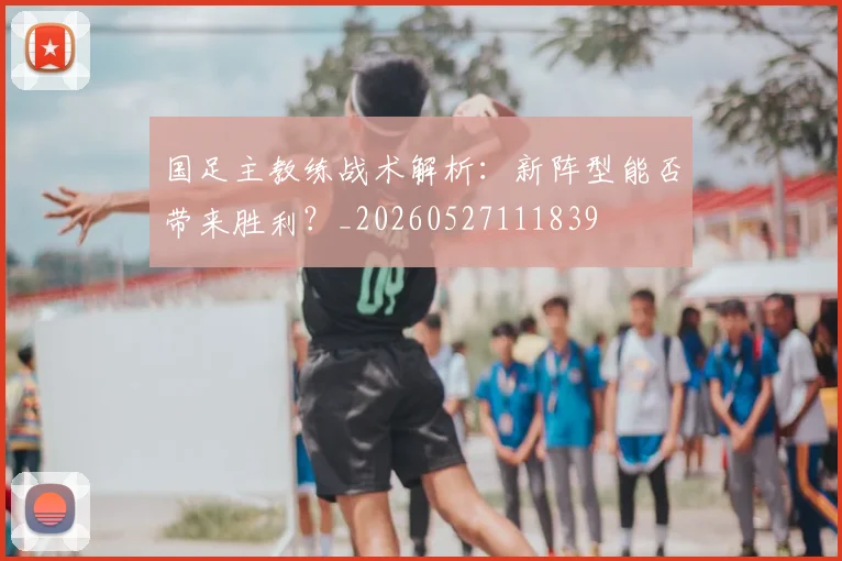 国足主教练战术解析:新阵型能否带来胜利?_20260527111839