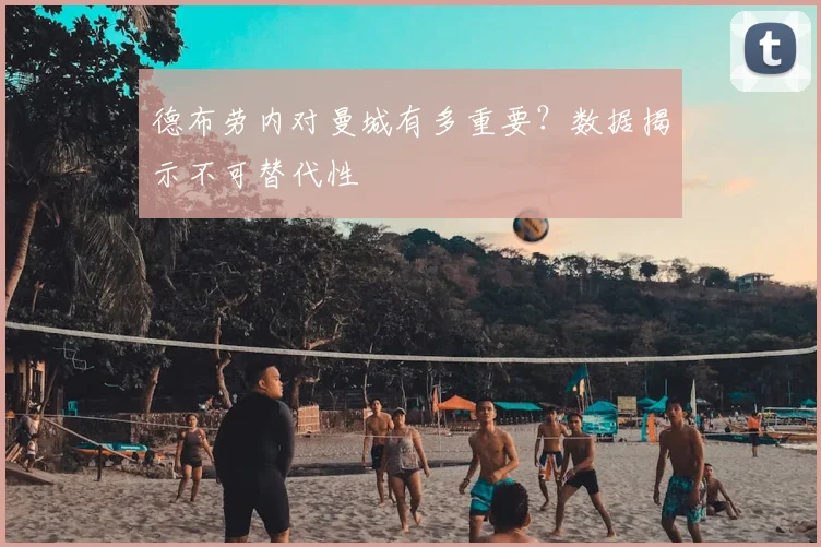 德布劳内对曼城有多重要?数据揭示不可替代性