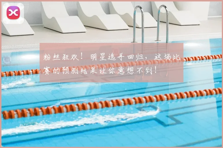 粉丝狂欢!明星选手回归,这场比赛的预测结果让你意想不到!