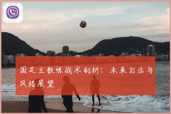 国足主教练战术剖析:未来打法与风格展望