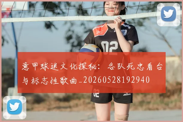 意甲球迷文化探秘:各队死忠看台与标志性歌曲_20260528192940