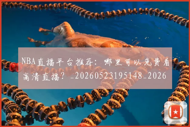 NBA直播平台推荐：哪里可以免费看高清直播？_20260523195148_20260714214304