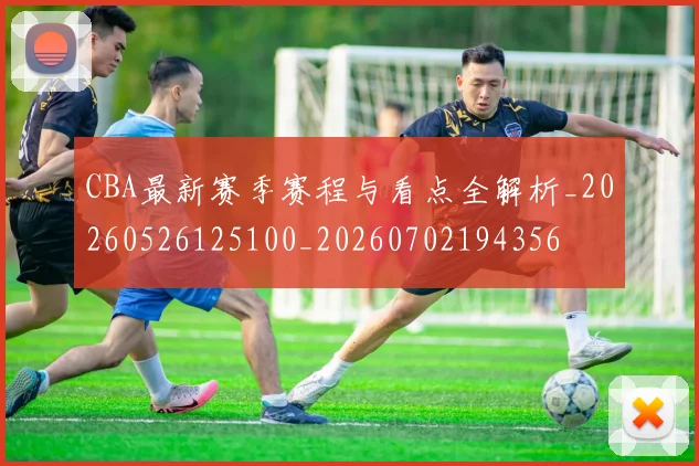 CBA最新赛季赛程与看点全解析_20260526125100_20260702194356