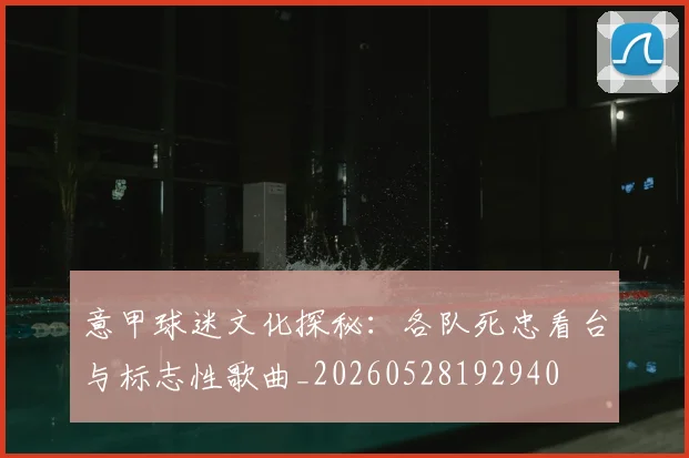 意甲球迷文化探秘：各队死忠看台与标志性歌曲_20260528192940