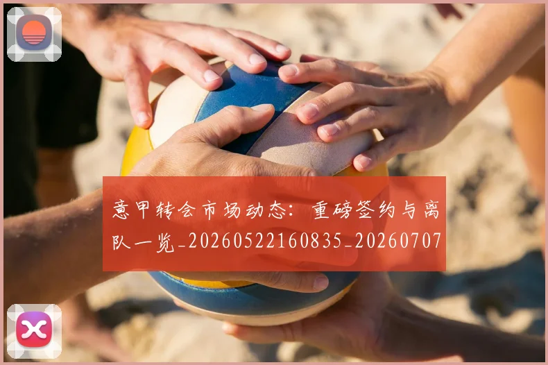 意甲转会市场动态：重磅签约与离队一览_20260522160835_20260707013006_20260723180926