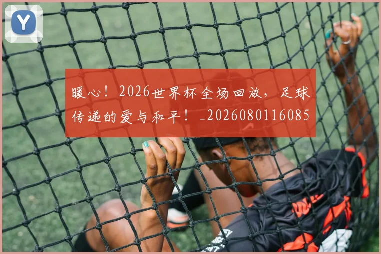 暖心!2026世界杯全场回放,足球传递的爱与和平!_20260801160856