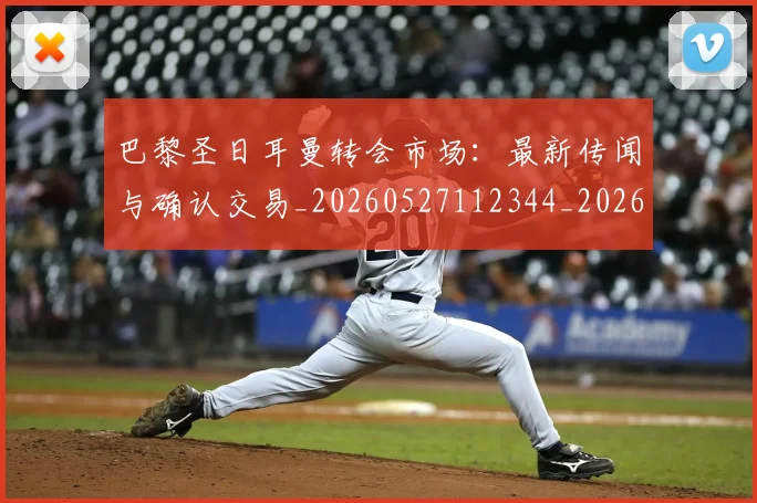 巴黎圣日耳曼转会市场：最新传闻与确认交易_20260527112344_20260704171317