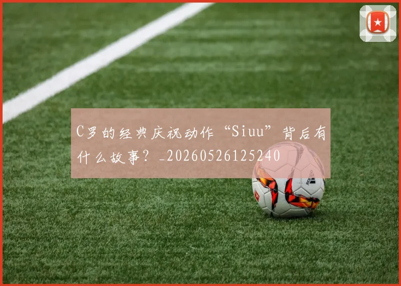 C罗的经典庆祝动作“Siuu”背后有什么故事?_20260526125240