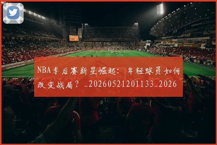 NBA季后赛新星崛起:年轻球员如何改变战局?_20260521201133_20260702165020