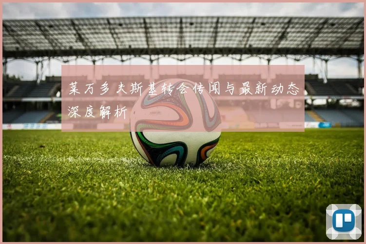莱万多夫斯基转会传闻与最新动态深度解析