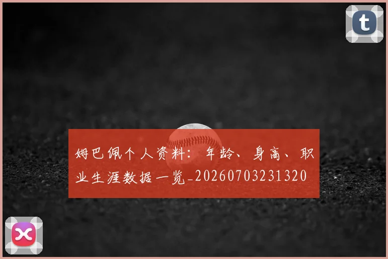 姆巴佩个人资料：年龄、身高、职业生涯数据一览_20260703231320