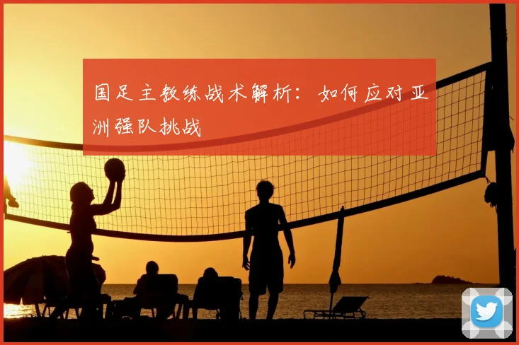 国足主教练战术解析：如何应对亚洲强队挑战