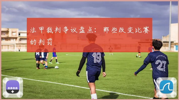 法甲裁判争议盘点:那些改变比赛的判罚