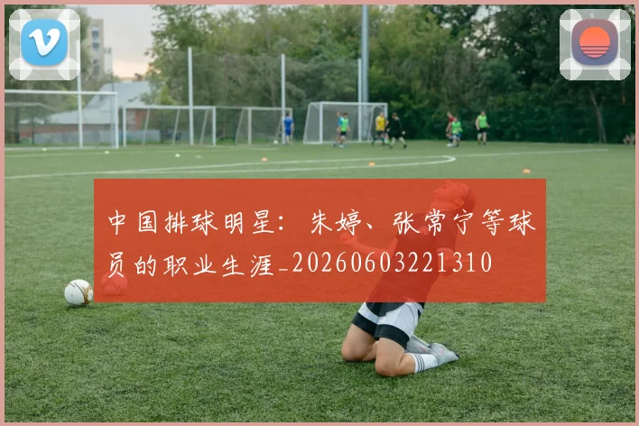 中国排球明星：朱婷、张常宁等球员的职业生涯_20260603221310