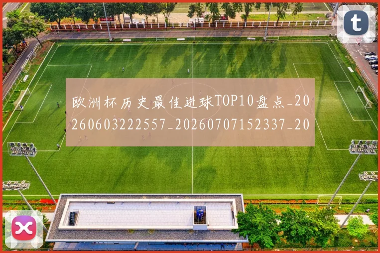 欧洲杯历史最佳进球TOP10盘点_20260603222557_20260707152337_20260801165853