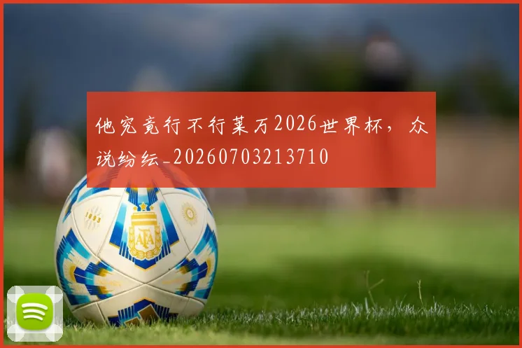 他究竟行不行莱万2026世界杯,众说纷纭_20260703213710