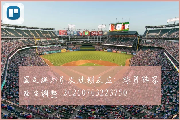 国足换帅引发连锁反应：球员阵容面临调整_20260703223750