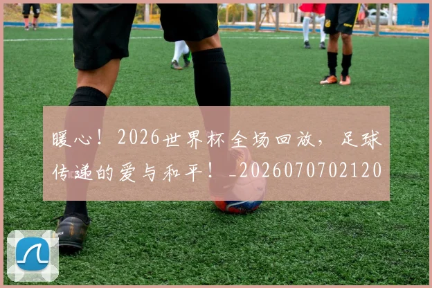 暖心！2026世界杯全场回放，足球传递的爱与和平！_20260707021207