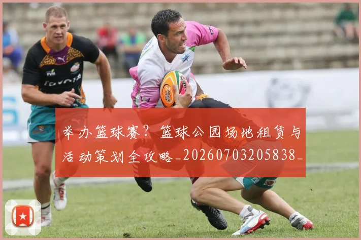 举办篮球赛？篮球公园场地租赁与活动策划全攻略_20260703205838_20260716191700