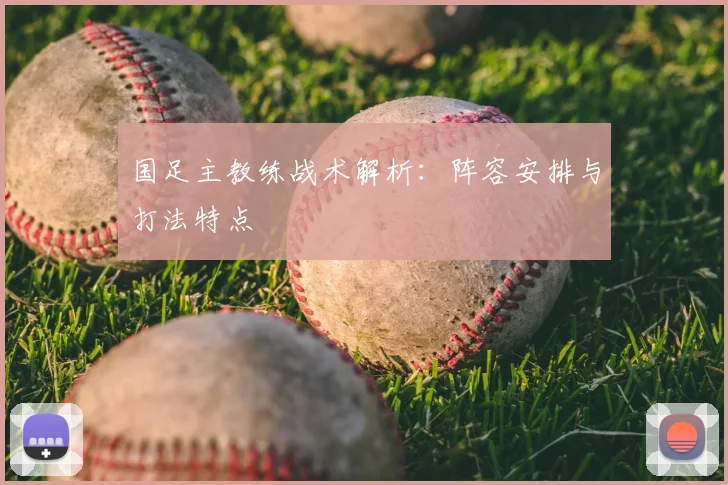 国足主教练战术解析：阵容安排与打法特点