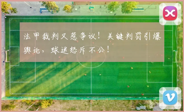 法甲裁判又惹争议！关键判罚引爆舆论，球迷怒斥不公！